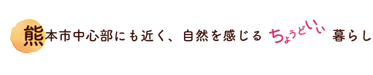 熊本市中心部にも近く、自然を感じるちょうどいい暮らし。